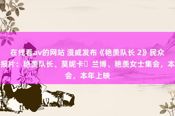 在线看av的网站 漫威发布《艳羡队长 2》民众首支预报片：艳羡队长、莫妮卡・兰博、艳羡女士集会，本年上映