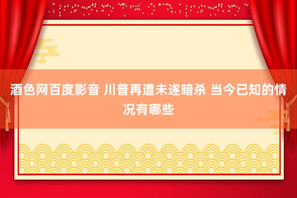 酒色网百度影音 川普再遭未遂暗杀 当今已知的情况有哪些