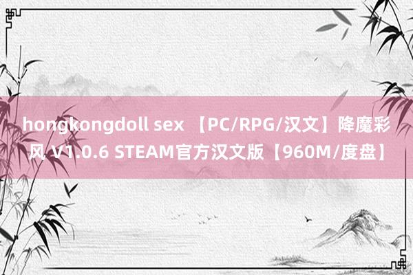 hongkongdoll sex 【PC/RPG/汉文】降魔彩风 V1.0.6 STEAM官方汉文版【960M/度盘】