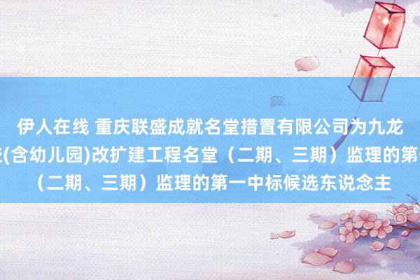 伊人在线 重庆联盛成就名堂措置有限公司为九龙坡区现实番邦语学校(含幼儿园)改扩建工程名堂（二期、三期）监理的第一中标候选东说念主