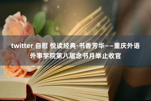 twitter 自慰 悦读经典·书香芳华——重庆外语外事学院第八届念书月举止收官