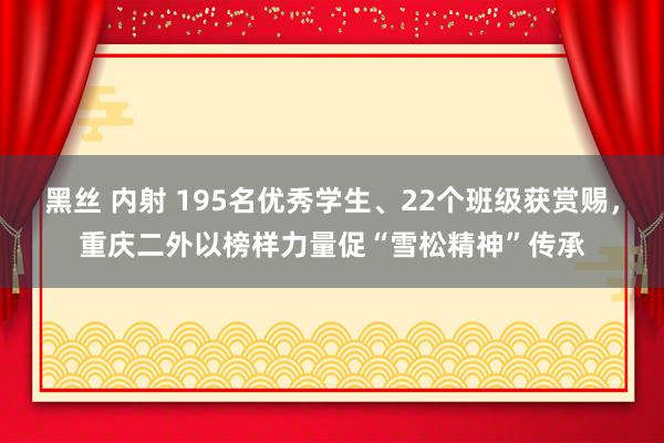 黑丝 内射 195名优秀学生、22个班级获赏赐，重庆二外以榜样力量促“雪松精神”传承