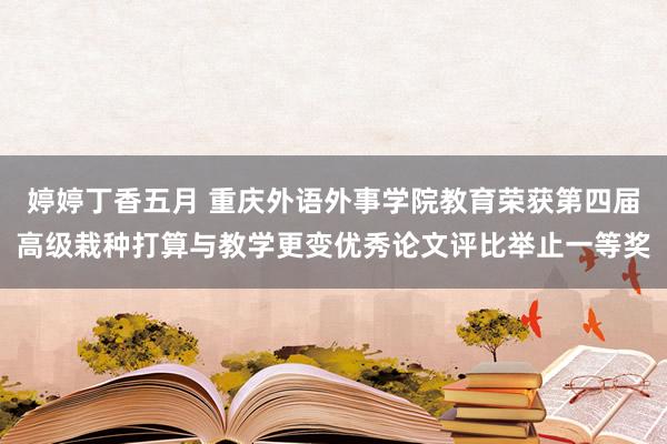 婷婷丁香五月 重庆外语外事学院教育荣获第四届高级栽种打算与教学更变优秀论文评比举止一等奖