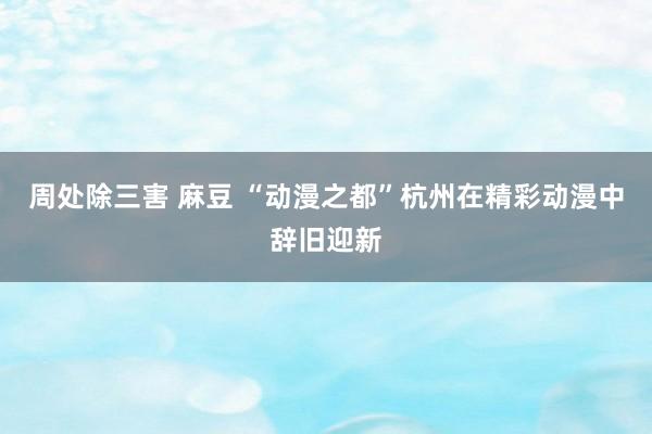 周处除三害 麻豆 “动漫之都”杭州在精彩动漫中辞旧迎新