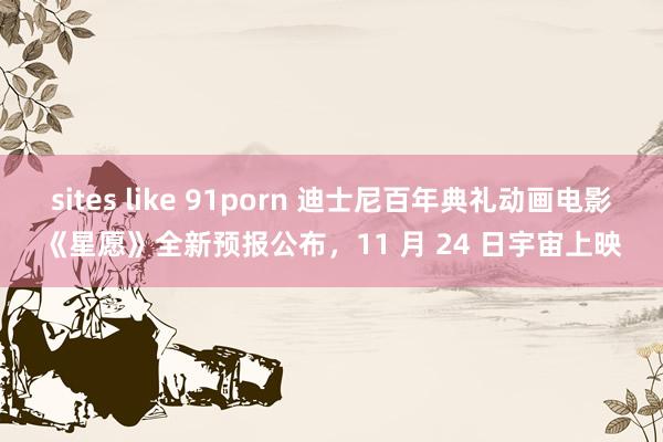 sites like 91porn 迪士尼百年典礼动画电影《星愿》全新预报公布，11 月 24 日宇宙上映