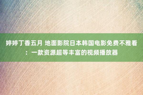 婷婷丁香五月 地面影院日本韩国电影免费不雅看：一款资源超等丰富的视频播放器